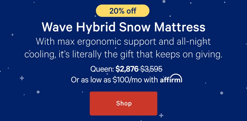 [20% off] >> Wave Hybrid Snow Mattress >> With max ergonomic support and all-night cooling, it's literally the gift that keeps on giving. >> Queen: $2,876 ($3,595) >> or as low as $100/mo with affirm. >> Shop >>