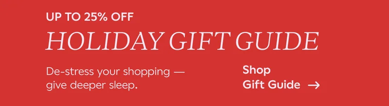 UP TO 25% OFF. Holiday Gift Guide. De-stress your shopping -- give deeper sleep. Shop Gift Guide