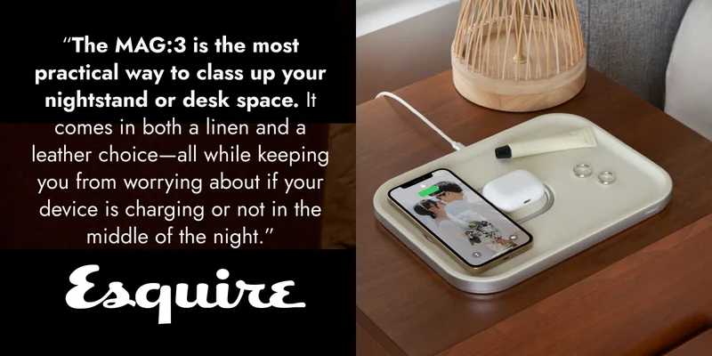 Esquire “The MAG:3 is the most practical way to class up your nightstand or desk space. It comes in both a linen and a leather choice—all while keeping you from worrying about if your device is charging or not in the middle of the night.”