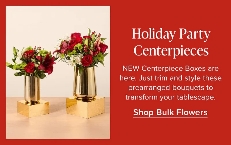 Holiday Party Centerpieces. NEW Centerpiece Boxes are here. Just trim and style these prearranged bouquets to transform your tablescape. Shop Bulk Flowers
