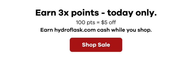 Earn 3x points - today only.  100 pts = $5 off.  Earn hydroflask.com cash while you shop.  | Shop Sale