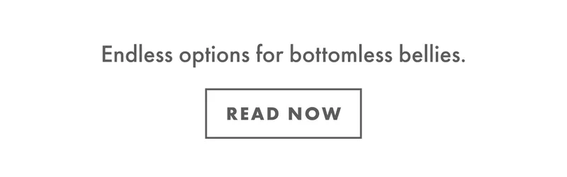 Endless options for bottomless bellies. | READ NOW