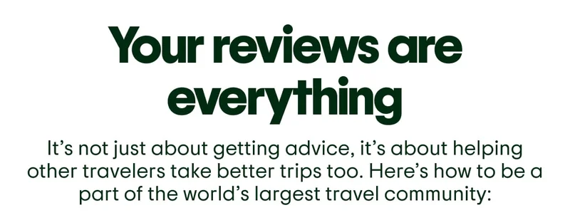 Your reviews are everything. It’s not just about getting advice, it’s about helping other travelers take better trips too. Here’s how to be a part of the world’s largest travel community: