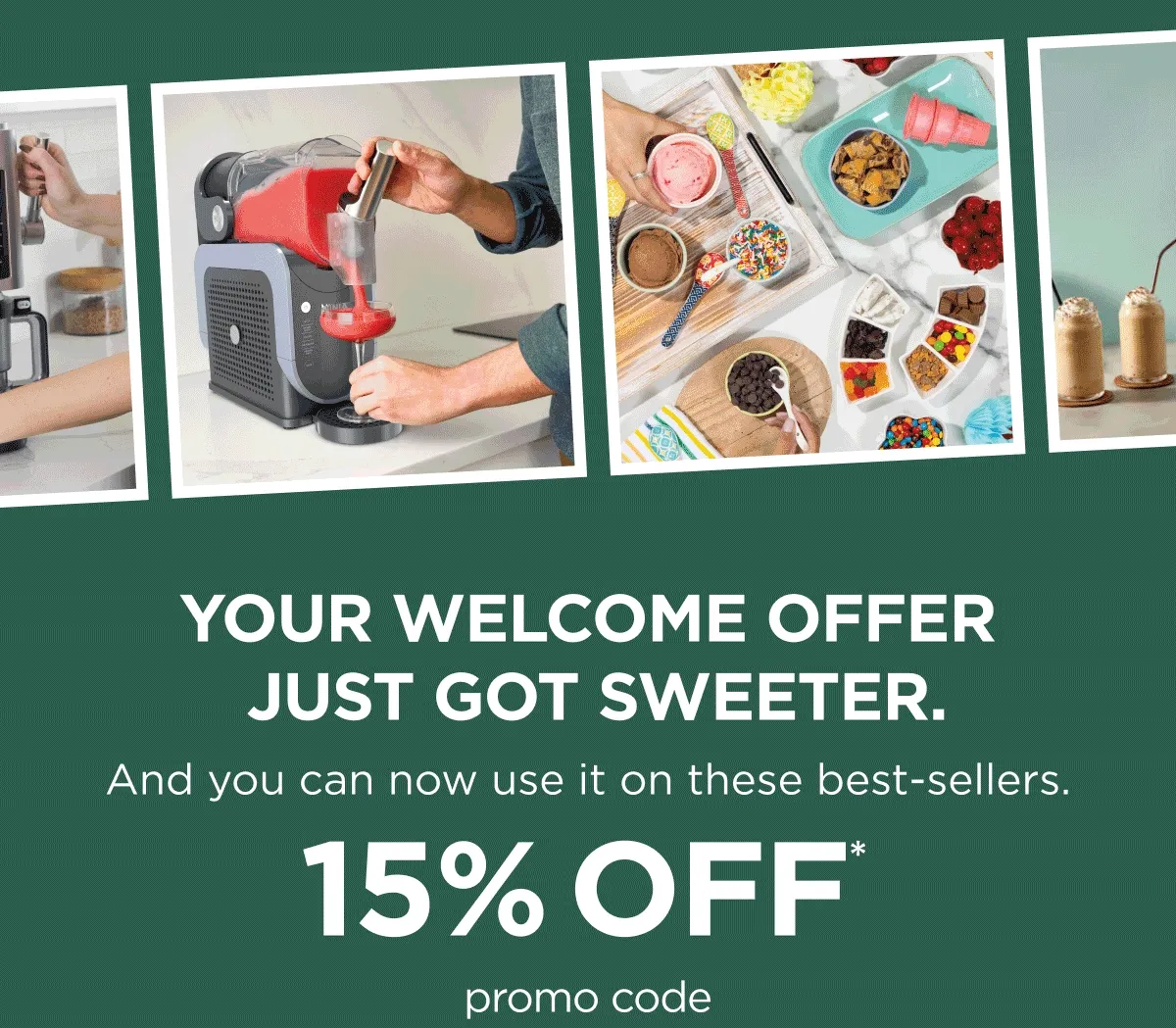 Your Welcome Offer Just Got Sweeter. And you can now use it on the best-sellers. 15% off* *Offer Ends 9/3.