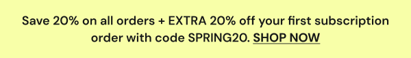Save 20% on all orders + EXTRA 20% off your first subscription order with code SPRING20. SHOP NOW