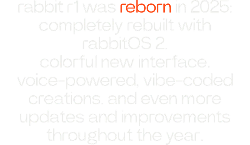 rabbit r1 was reborn in 2025: completely rebuilt with rabbitOS 2. colorful new interface. voice-powered, vibe-coded creations. and even more updates and improvements throughout the year.