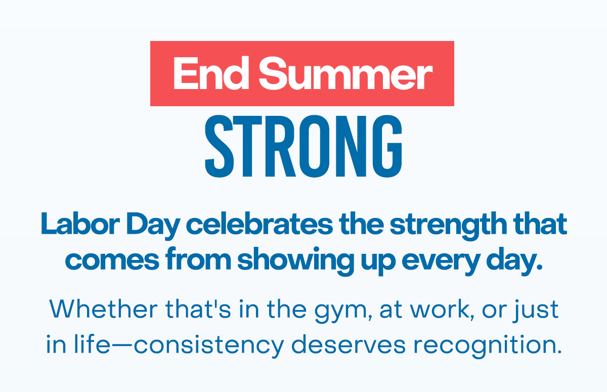 End Summer Strong: Labor Day celebrates the strength that comes from showing up every day. Whether that's in the gym, at work, or just in life—consistency deserves recognition.