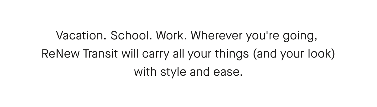 Vacation. School. Work. Wherever you're going, ReNew Transit will carry all your things (and your look) with style and ease.