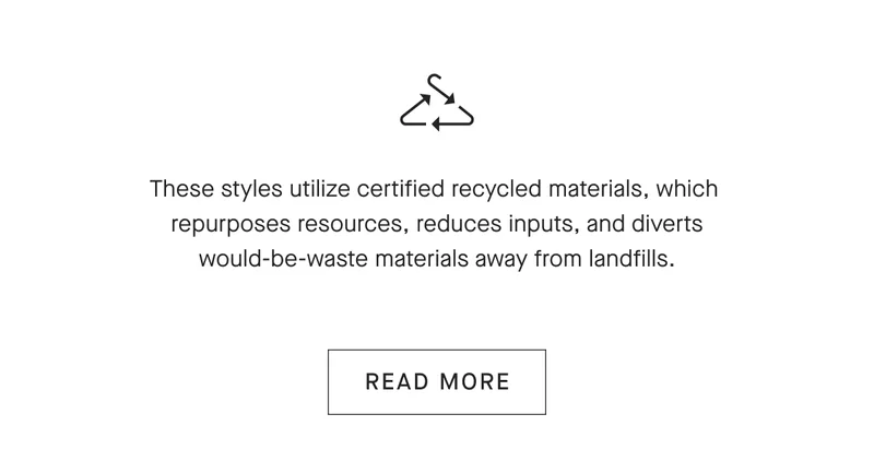 These styles utilize certified recycled materials, which repurposes resources, reduces inputs, and diverts would-be-waste materials away from landfills. [READ MORE]