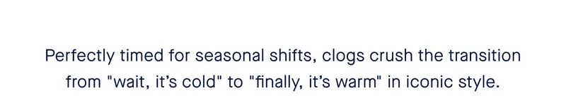 Perfectly timed for seasonal shifts, clogs crush the transition from "wait, it’s cold" to "finally, it’s warm" in iconic style.