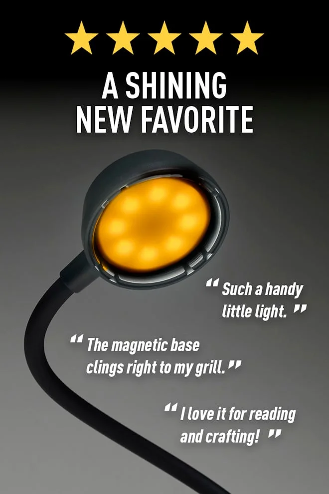 A SHINING NEW FAVORITE “Such a handy little light.” “The magnetic base clings right to my grill.” “I love it for reading and crafting!” Shop before it sells out