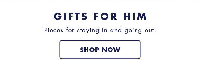 Gifts for him                                            Pieces for staying in and going out                                            Shop now