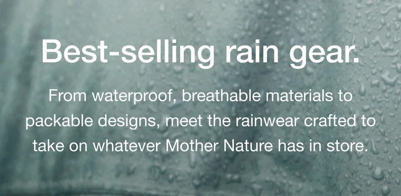 Best-selling rain gear. From waterproof, breathable materials to packable designs, meet the rainwear crafted to take on whatever Mother Nature has in store.