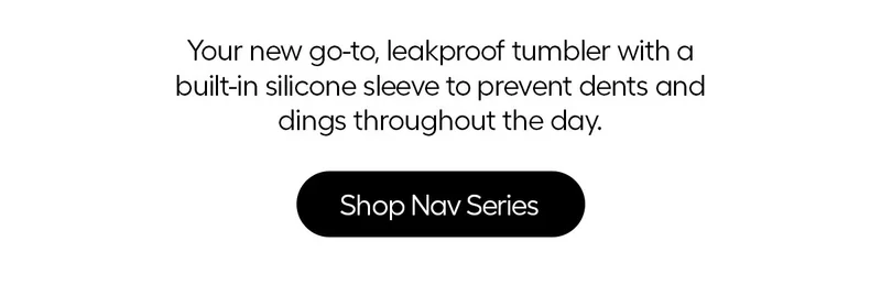 Your new go-to, leakproof tumbler with a built-in silicone sleeve to prvent dents and dings throughout the day. - Shop Nav Series
