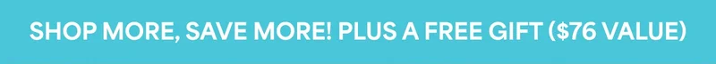 SHOP MORE, SAVE MORE! PLUS A FREE GIFT ($76 VALUE)