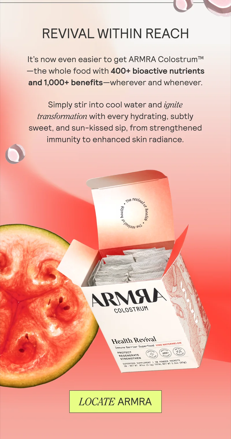 REVIVAL WITHIN REACH. It’s now even easier to get ARMRA Colostrum™ —the whole food with 400+ bioactive nutrients and 1,000+ benefits—wherever and whenever.  Simply stir into cool water and ignite  transformation with every hydrating, subtly  sweet, and sun-kissed sip, from strengthened  immunity to enhanced skin radiance.