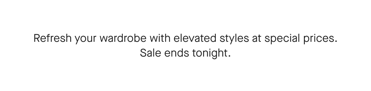 Refresh your wardrobe with elevated styles at special prices. Sale ends tonight.