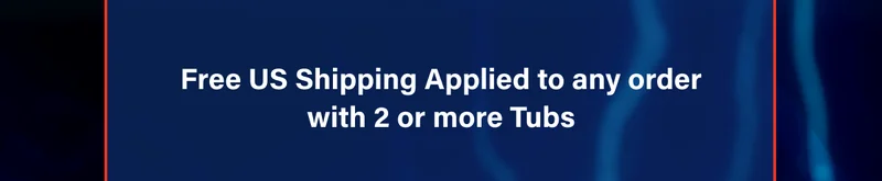 Free US Shipping Applied to any order with 2 or more Tubs