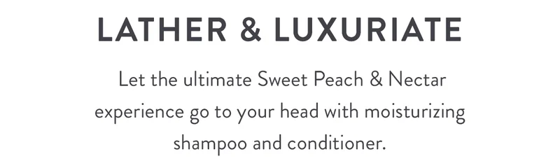 Lather & luxuriate | Let the ultimate Sweet Peach & Nectar experience go to your head with moisturizing shampoo and conditioner.
