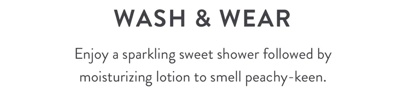 Wash & Wear | Enjoy a sparkling sweet shower followed by moisturizing lotion to smell peachy-keen.