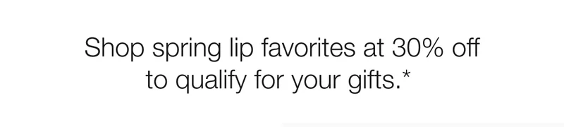 Shop spring lip favorites at 30% off to qualify for your gifts.*