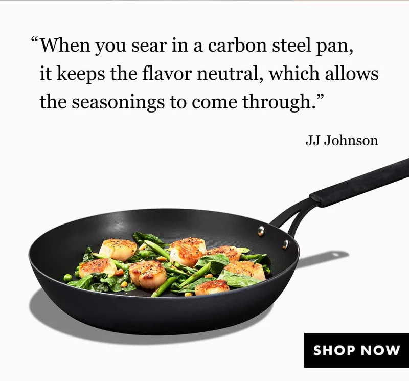 "When you sear in a carbon steel pan, it keeps the flavor neutral, which allows the seasonings to come through."