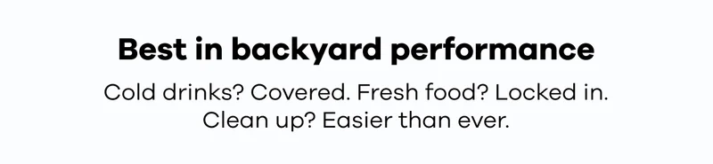 Best in backyard performance. Cold drinks? Covered. Fresh food? Locked in. Clean up? Easier than ever.