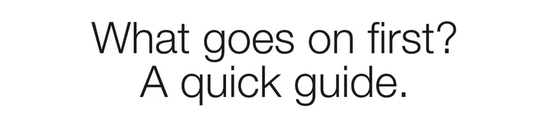 What goes on first? A quick guide.