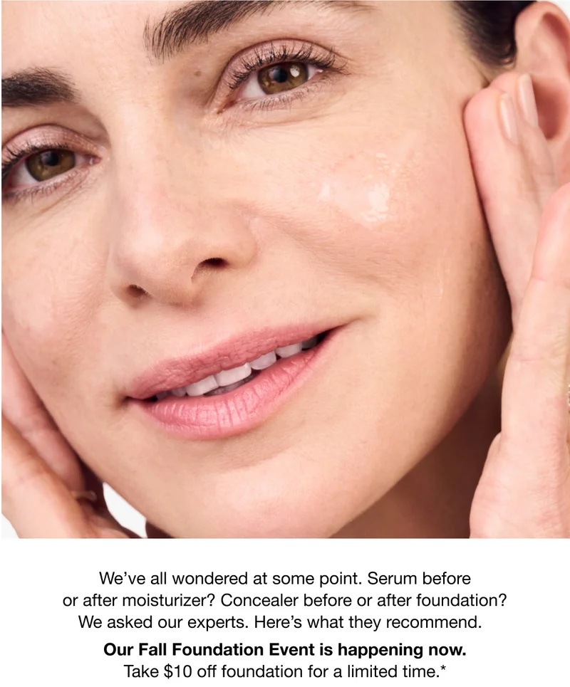 We’ve all wondered at some point. Serum before or after moisturizer? Concealer before or after foundation? We asked our experts. Here’s what they recommend. Our Fall Foundation Event is happening now. Take $10 off foundation for a limited time.*
