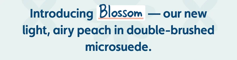 Introducing Blossom — our new light, airy peach in double-brushed microsuede.