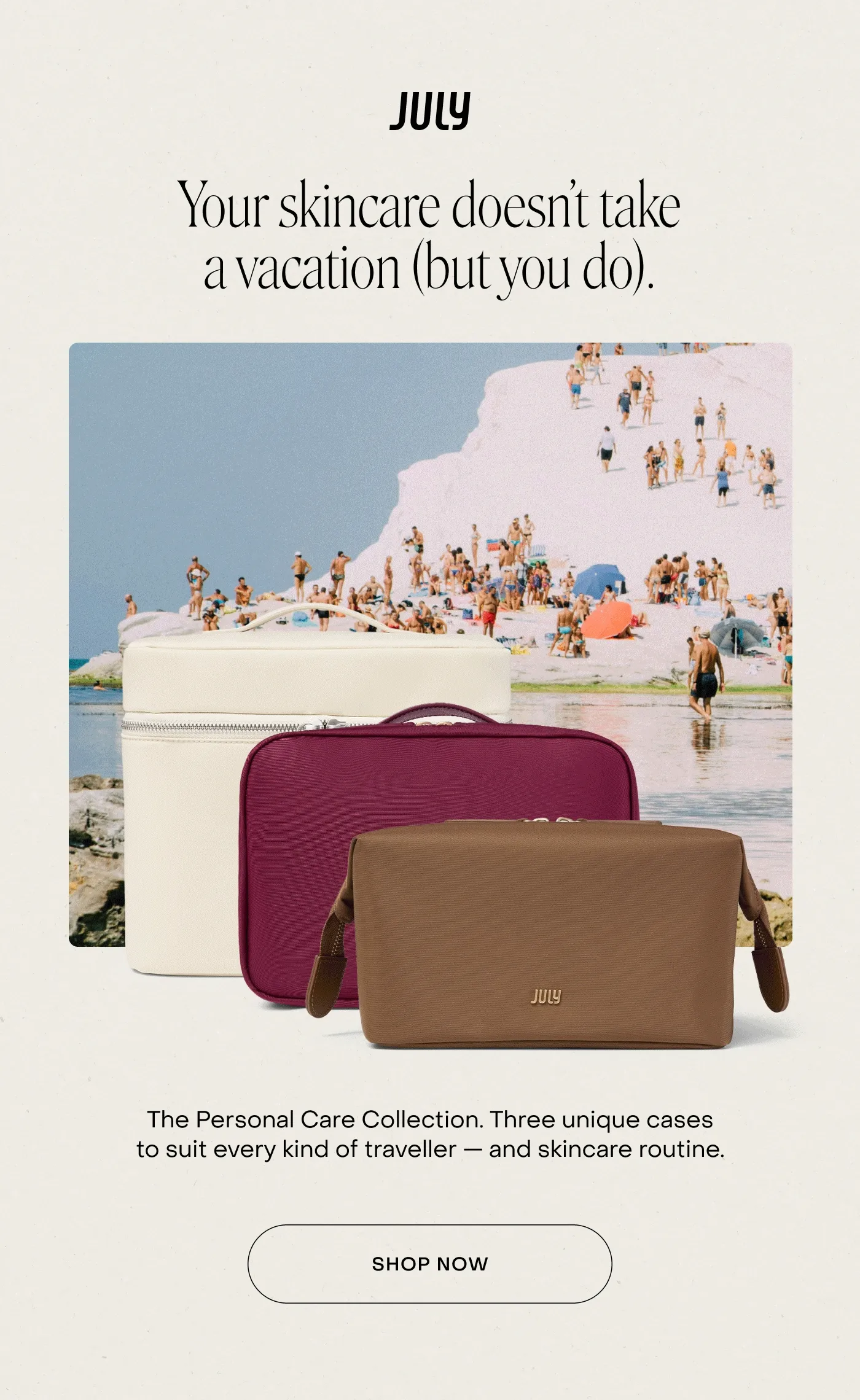 Your skincare doesn’t take a vacation (but you do). The Personal Care Collection. Three unique cases to suit every kind of traveller — and skincare routine. Shop Now.