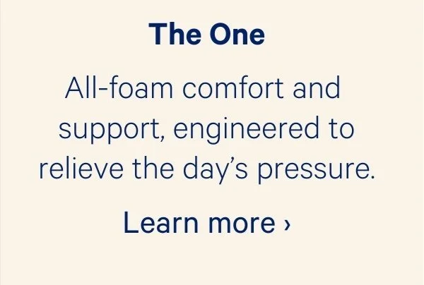 The One; All-foam comfort and support, engineered to relieve the day's pressure.