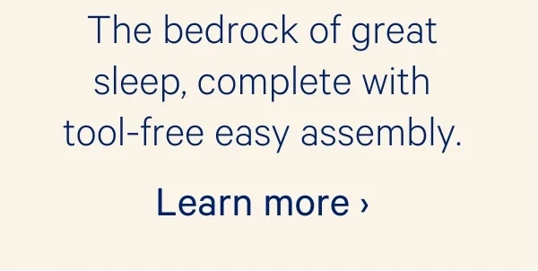 The bedrock of great sleep, complete with tool-free easy assembly.