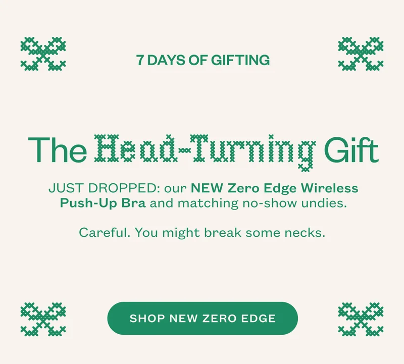 The Head Turning Gift. JUST DROPPED: our NEW Zero Edge Wireless Push-Up Bra and matching no-show undies. Careful. You might break some necks.&nbsp;SHOP NEW ZERO EDGE.