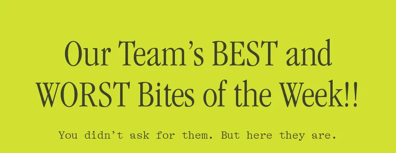 OUR TEAM'S BEST AND WORST BITES OF THE WEEK!!