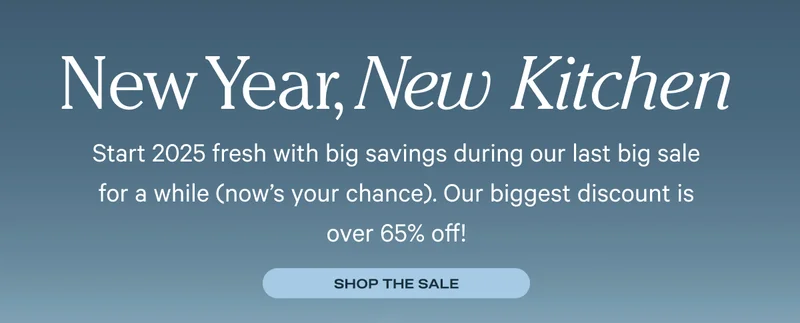 New Year, New Kitchen - The Holiday Sale is on! Start 2025 fresh with big savings during our last big sale for a while (now's your chance). Our biggest discount is over 65% off!