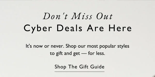 Don't miss out                                            Cyber deals are here                                            It's now or never. Shop our most popular styles to gift and get - for less.                                            Shop the guft guide
