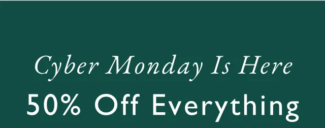 Cyber Monday is here                                                                               50% off everything