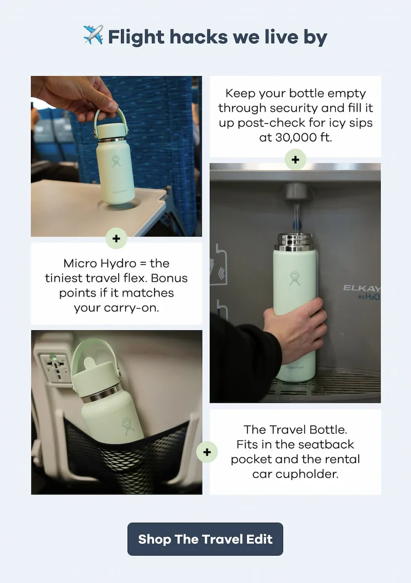 Flight hacks we live by. Keep your bottle empty through security. Micro Hydro = the tiniest travel flex. The Travel Bottle. Fits in the seatback pocket and the rental car cupholder. | Shop The Travel Edit