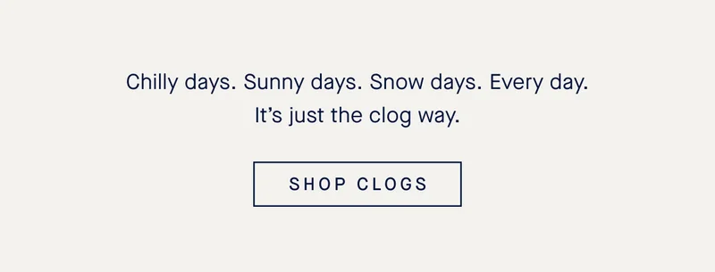 Chilly days. Sunny days. Snow days. Every day. It’s just the clog way. SHOP CLOGS