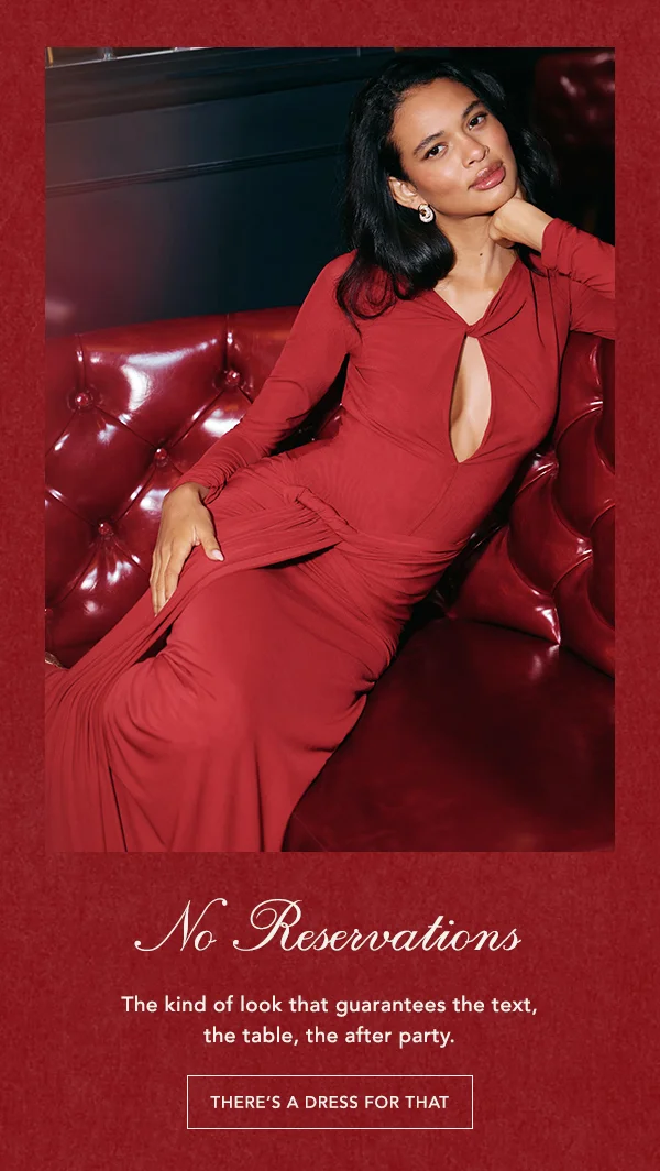 no reservations, the kind of look that guarantees the text, the table, the after party. there's a dress for that
