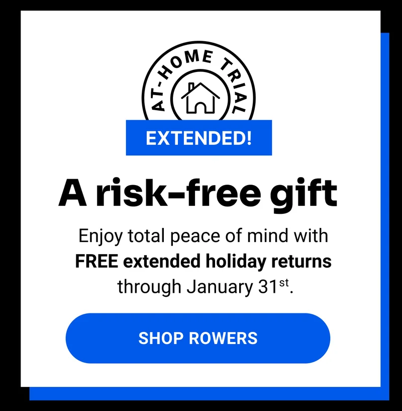 A risk-free gift. Enjoy total peace of mind with FREE extended holiday returns through January 31st. Shop Rowers.