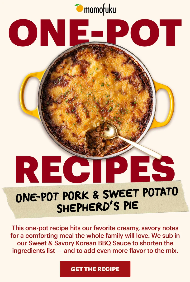 Header: One-Pot Pork & Sweet Potato Shepherd’s Pie Sub-header: This one-pot recipe hits our favorite creamy, savory notes for a comforting meal the whole family will love. We sub in our Sweet & Savory Korean BBQ Sauce to shorten the ingredients list — and to add even more flavor to the mix. CTA: GET THE RECIPE