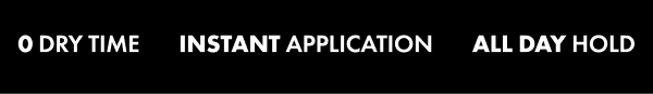 0 Dry Time, Instant Application, All Day Hold