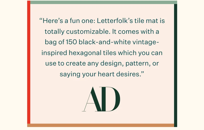 "Here's a fun one: Letterfolk's tile mat is totally customizable. It comes with a bag of 150 black-and-white vintage-inspired hexagonal tiles which you can use to create any design, pattern, or saying your heat desires." —Architectural Digest