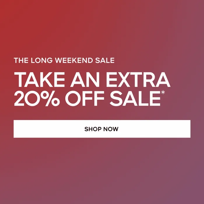 THE LONG WEEKEND SALE TAKE AN EXTRA 20% OFF SALE * SHOP NOW