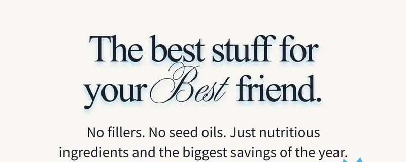 The best stuff for your Best friend. | No fillers. No seed oils. Just nutritious ingredients and the biggest savings of the year.