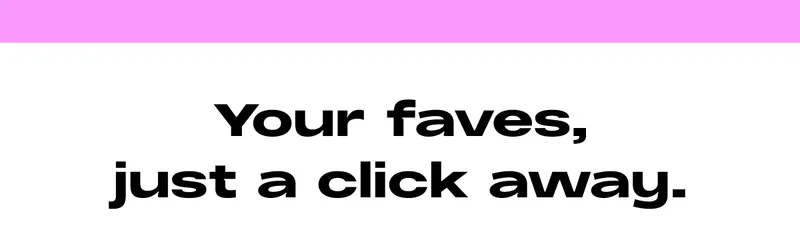 Your Faves, just a click away.
