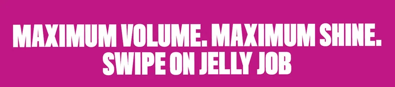 MAXIMUM VOLUME. MAXIMUM SHINE. SWIPE ON JELLY JOB
