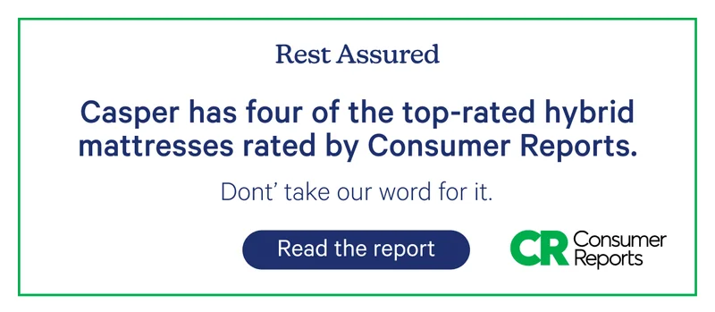 Rest Assured; Casper has four of the top-rated hybrid mattresses rated by Consumer Reports. Don't take our word for it.
